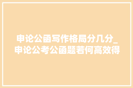 申论公函写作格局分几分_申论公考公函题若何高效得分一文带你快速上手