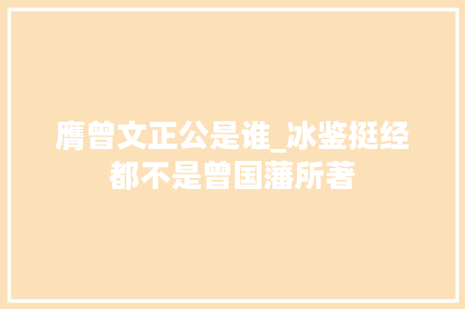 膺曾文正公是谁_冰鉴挺经都不是曾国藩所著