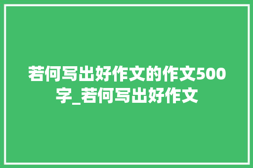 若何写出好作文的作文500字_若何写出好作文 生活范文