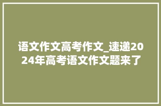 语文作文高考作文_速递2024年高考语文作文题来了