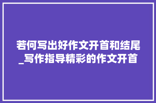 若何写出好作文开首和结尾_写作指导精彩的作文开首结尾 生活范文