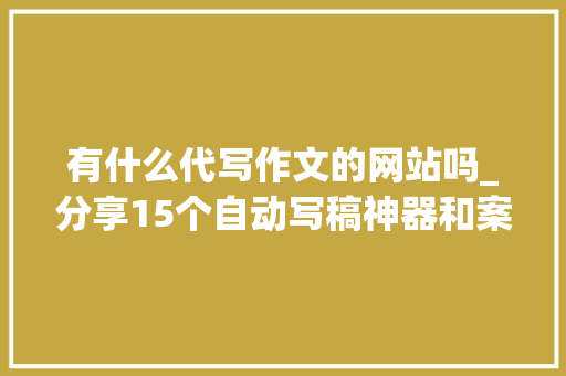 有什么代写作文的网站吗_分享15个自动写稿神器和案牍素材网站