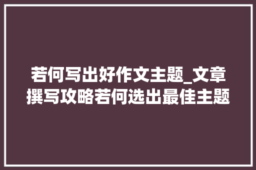 若何写出好作文主题_文章撰写攻略若何选出最佳主题