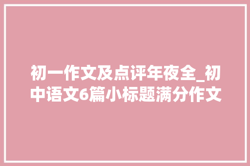 初一作文及点评年夜全_初中语文6篇小标题满分作文附有点评 简历范文