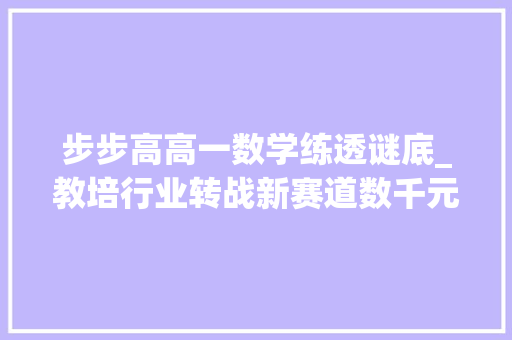 步步高高一数学练透谜底_教培行业转战新赛道数千元进修机热卖省妈照样智商税