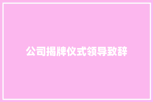 公司揭牌仪式领导致辞 论文范文