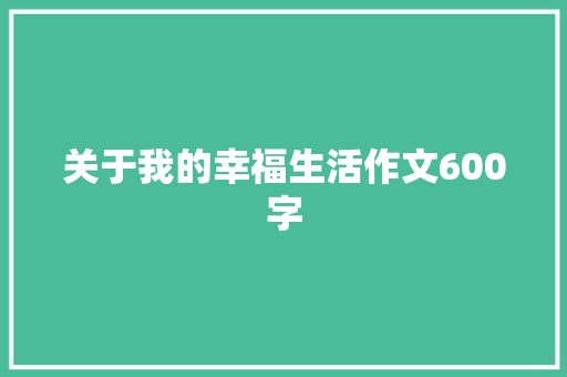 关于我的幸福生活作文600字 求职信范文