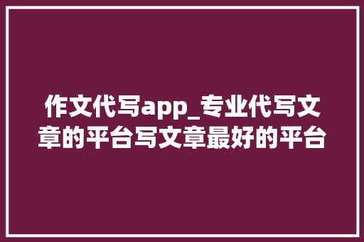 作文代写app_专业代写文章的平台写文章最好的平台推荐