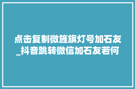 点击复制微旌旗灯号加石友_抖音跳转微信加石友若何实现