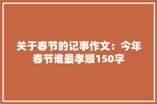 关于春节的记事作文：今年春节谁最孝顺150字