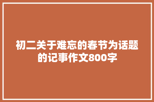 初二关于难忘的春节为话题的记事作文800字 书信范文