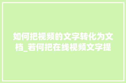 如何把视频的文字转化为文档_若何把在线视频文字提掏出来转为txt或者doc文档呢