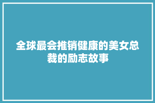 全球最会推销健康的美女总裁的励志故事