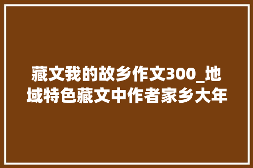 藏文我的故乡作文300_地域特色藏文中作者家乡大年夜揭秘