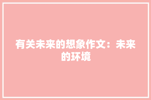 有关未来的想象作文：未来的环境 求职信范文