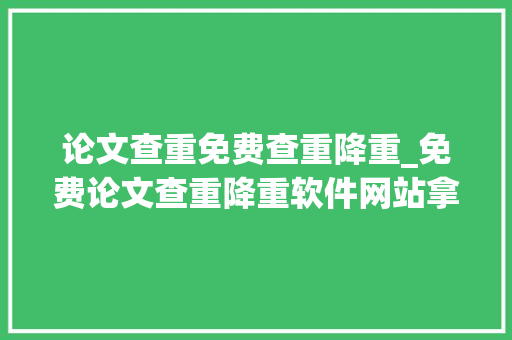 论文查重免费查重降重_免费论文查重降重软件网站拿去不谢 生活范文