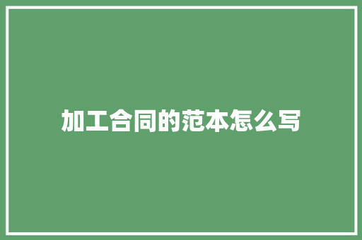 加工合同的范本怎么写 书信范文