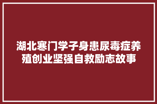 湖北寒门学子身患尿毒症养殖创业坚强自救励志故事