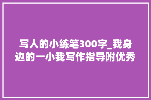 写人的小练笔300字_我身边的一小我写作指导附优秀范文