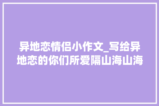 异地恋情侣小作文_写给异地恋的你们所爱隔山海山海亦可平