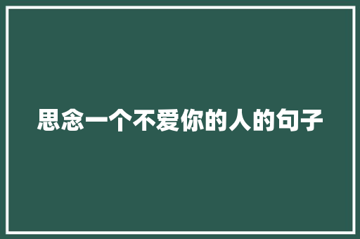 思念一个不爱你的人的句子 学术范文