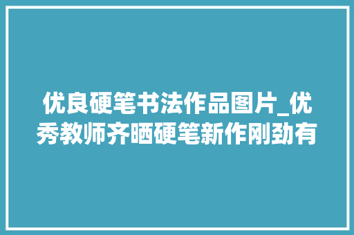 优良硬笔书法作品图片_优秀教师齐晒硬笔新作刚劲有力沉稳大年夜气