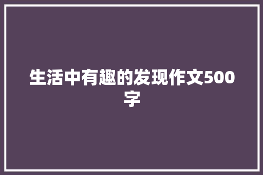 生活中有趣的发现作文500字 申请书范文