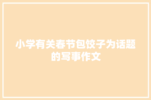 小学有关春节包饺子为话题的写事作文 职场范文