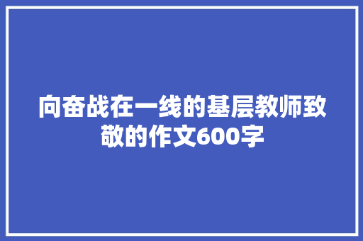 向奋战在一线的基层教师致敬的作文600字 综述范文