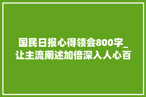 国民日报心得领会800字_让主流阐述加倍深入人心百年辉煌砥砺初心向中兴写作体会