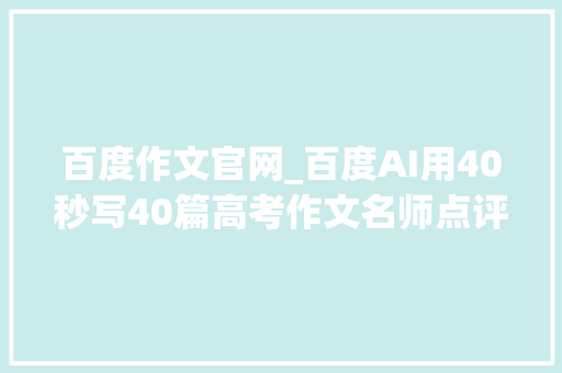 百度作文官网_百度AI用40秒写40篇高考作文名师点评水平超75考生 论文范文