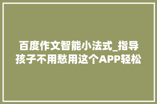 百度作文智能小法式_指导孩子不用愁用这个APP轻松搞定堆雪人下雪了等命题作文