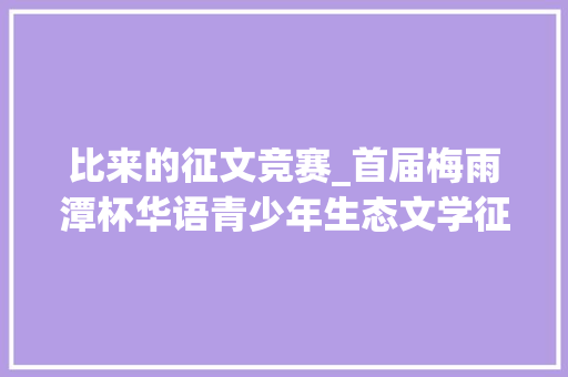 比来的征文竞赛_首届梅雨潭杯华语青少年生态文学征文比赛落幕