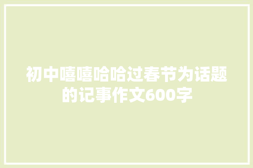 初中嘻嘻哈哈过春节为话题的记事作文600字 演讲稿范文