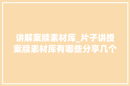 讲解案牍素材库_片子讲授案牍素材库有哪些分享几个做片子讲授必弗成少的素材库