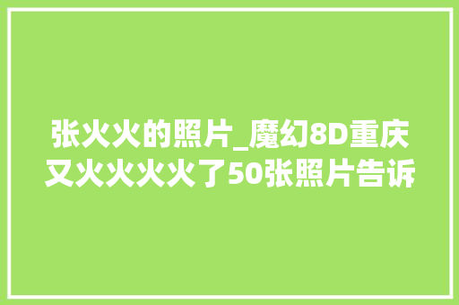 张火火的照片_魔幻8D重庆又火火火火了50张照片告诉你她到底有多惊艳