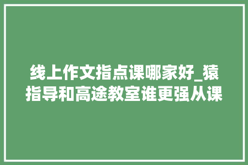 线上作文指点课哪家好_猿指导和高途教室谁更强从课程内容到价格深扒不要再交智商税