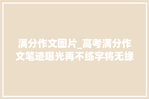 满分作文图片_高考满分作文笔迹曝光再不练字将无缘大年夜学