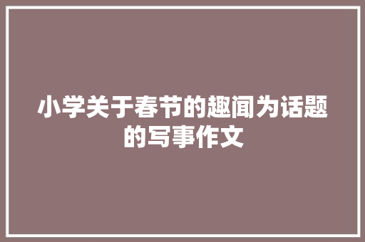 小学关于春节的趣闻为话题的写事作文