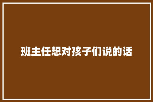 班主任想对孩子们说的话 书信范文