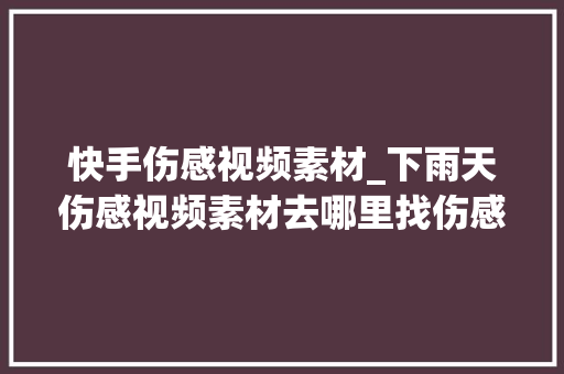 快手伤感视频素材_下雨天伤感视频素材去哪里找伤感类型素材网站分享 综述范文