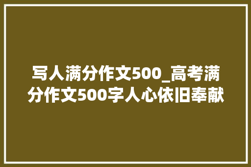 写人满分作文500_高考满分作文500字人心依旧奉献长存