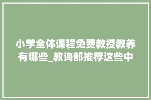 小学全体课程免费教授教养有哪些_教诲部推荐这些中小学课程本钱今日起免费开放请扩转 特别关注