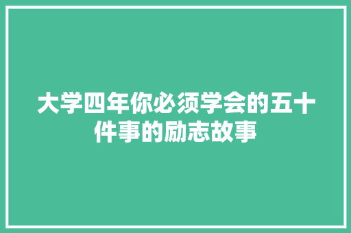 大学四年你必须学会的五十件事的励志故事 简历范文