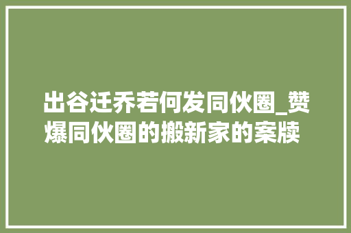 出谷迁乔若何发同伙圈_赞爆同伙圈的搬新家的案牍 乔迁之喜无以言表。唯有案牍可表达