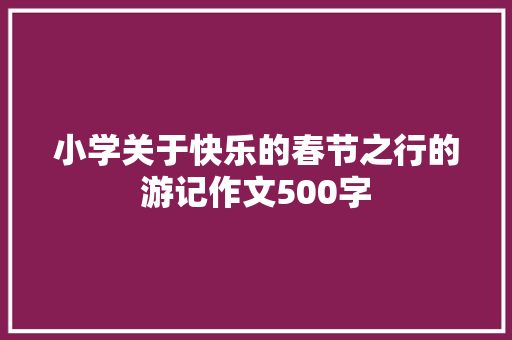 小学关于快乐的春节之行的游记作文500字