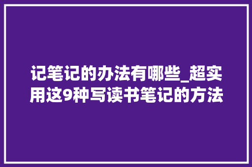 记笔记的办法有哪些_超实用这9种写读书笔记的方法让孩子快试试 论文范文