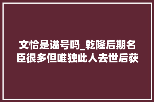 文恰是谥号吗_乾隆后期名臣很多但唯独此人去世后获得文正谥号