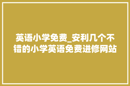 英语小学免费_安利几个不错的小学英语免费进修网站家长们赶紧收藏起来吧 报告范文