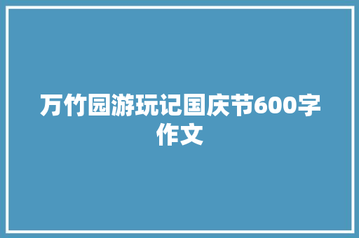 万竹园游玩记国庆节600字作文 求职信范文